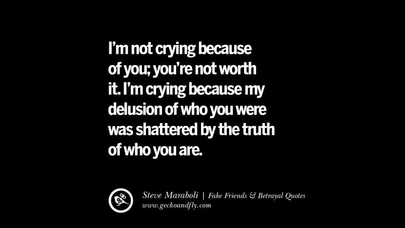I'm not crying because of you; you're not worth it. I'm crying because my delusion of who you were was shattered by the truth of who you are. - Steve Maraboli