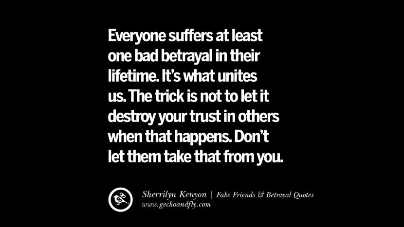 Everyone suffers at least one bad betrayal in their lifetime. It's what unites us. The trick is not to let it destroy your trust in others when that happens. Don't let them take that from you.