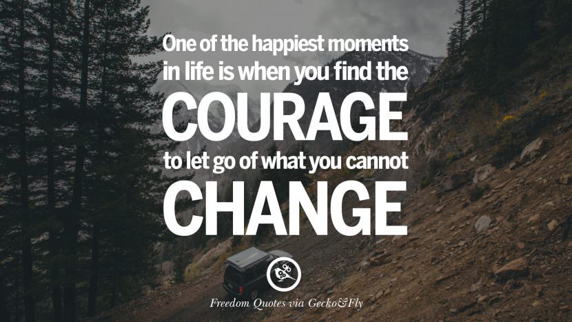 One of the happiest moments in life is when you find the courage to let go of what you cannot change.