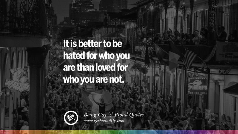 It is better to be hated for who you are than loved for who you are not.