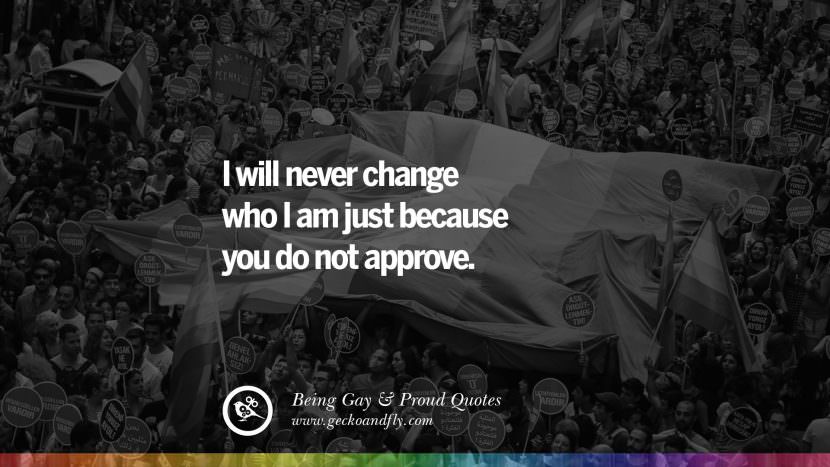 I will never change who I am just because you do not approve.