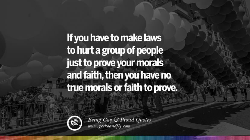 If you have to make laws to hurt a group of people just to prove your morals and faith, then you have no true morals or faith to prove.