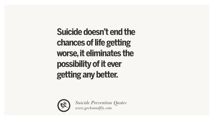 Suicide doesn't end the chances of life getting worse, it eliminates the possibility of it ever getting any better.