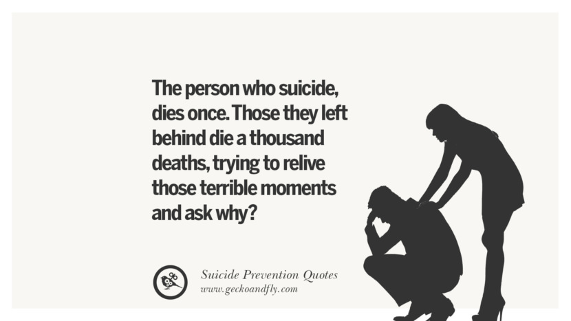 The person who suicide, dies once. Those they left behind die a thousand deaths, trying to relive those terrible moments and ask why?