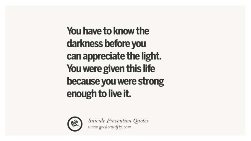 You have to know the darkness before you can appreciate the light. You were given this life because you were strong enough to live it.