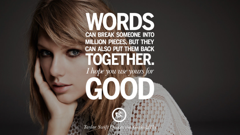 Words can break someone into a million pieces, but they can also put them back together. I hope you use yours for good. Quote by Taylor Swift