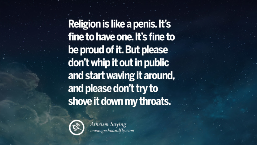 Religion is like a P. It's fine to have one. It's fine to be proud of it. But please don't whip it out in public and start waving it around, and please don't try to shove it down my throats.
