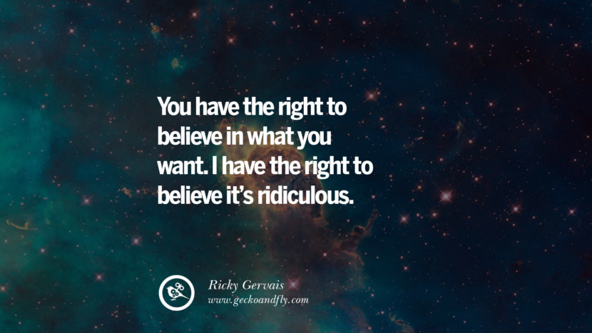 You have the right to believe in what you want. I have the right to believe it's ridiculous. - Ricky Gervais
