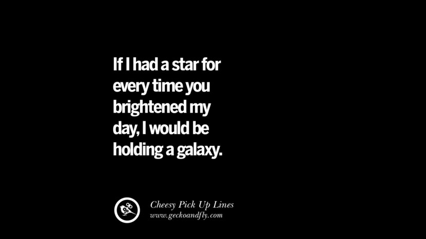 If I had a star for every time you brightened my day, I would be holding a galaxy. Cheesy Funny Tinder Pick Up Lines