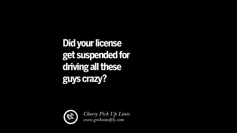 Did you license get suspended for driving all these guys crazy? Cheesy Funny Tinder Pick Up Lines