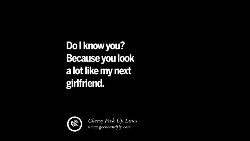 Do I know you? Because you look a lot like my next girlfriend.