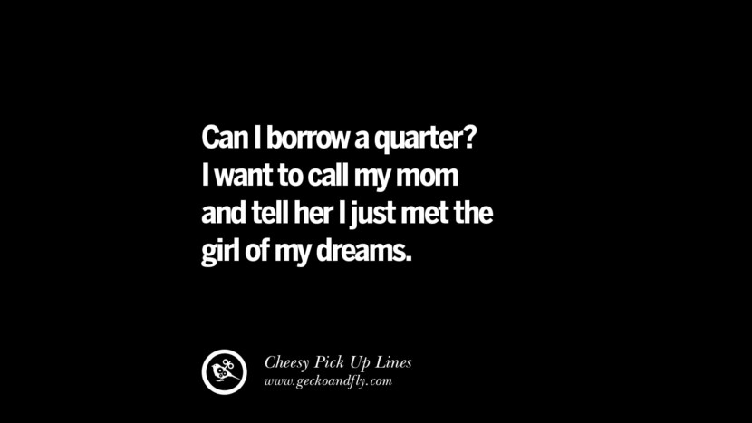 Can I borrow a quarter? I want to call my mom and tell her I just met the girl of my dreams.