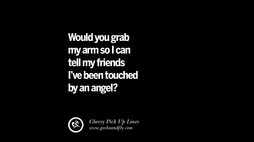 Would you grab my arm so I can tell my friends I've been touched by an angel?