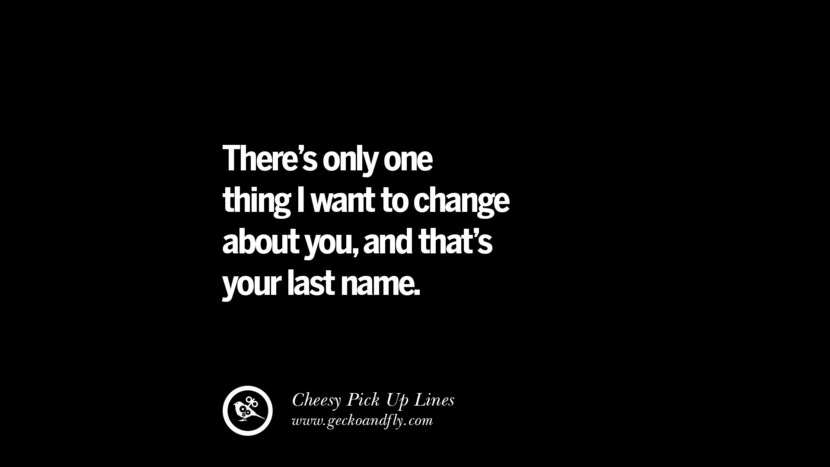 Il n'y a qu'une seule chose que je veux changer chez toi, c'est ton nom de famille. Cheesy Funny Tinder Pick Up Lines
