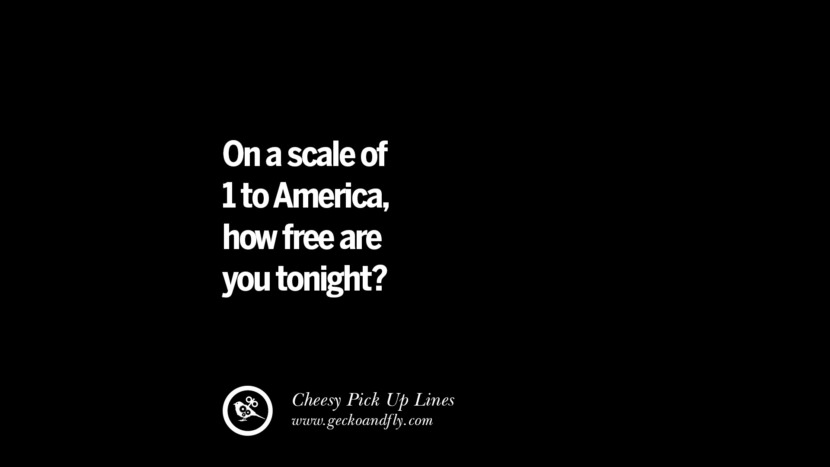 On the scale of 1 to America, how free are you tonight? Cheesy Funny Tinder Pick Up Lines