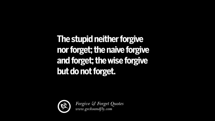 The stupid neither forgive nor forget; the naive forgive and forget; the wise forgive but do not forget.