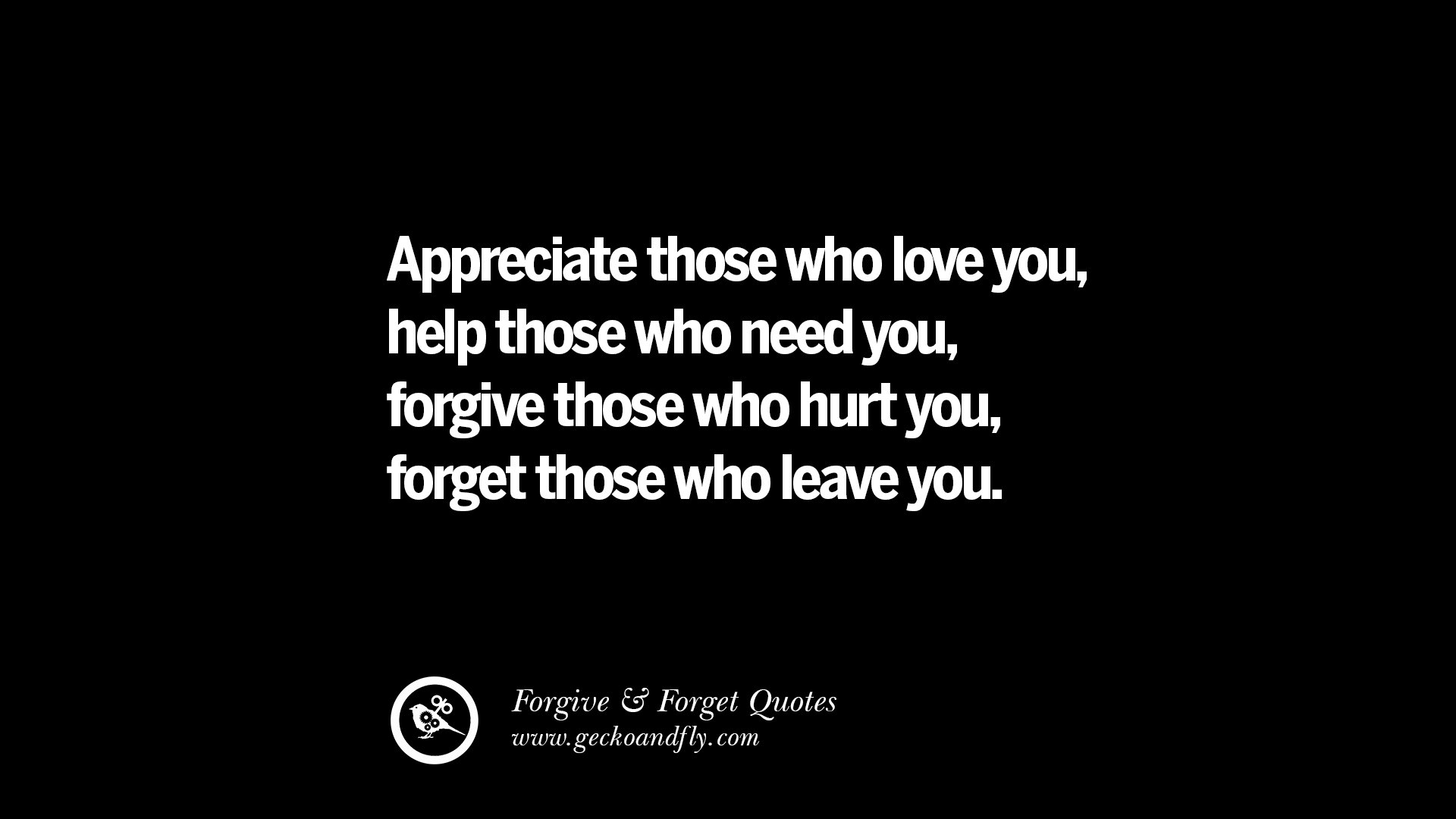 Appreciate those who love you help those who need you forgive those who hurt you for those who leave you