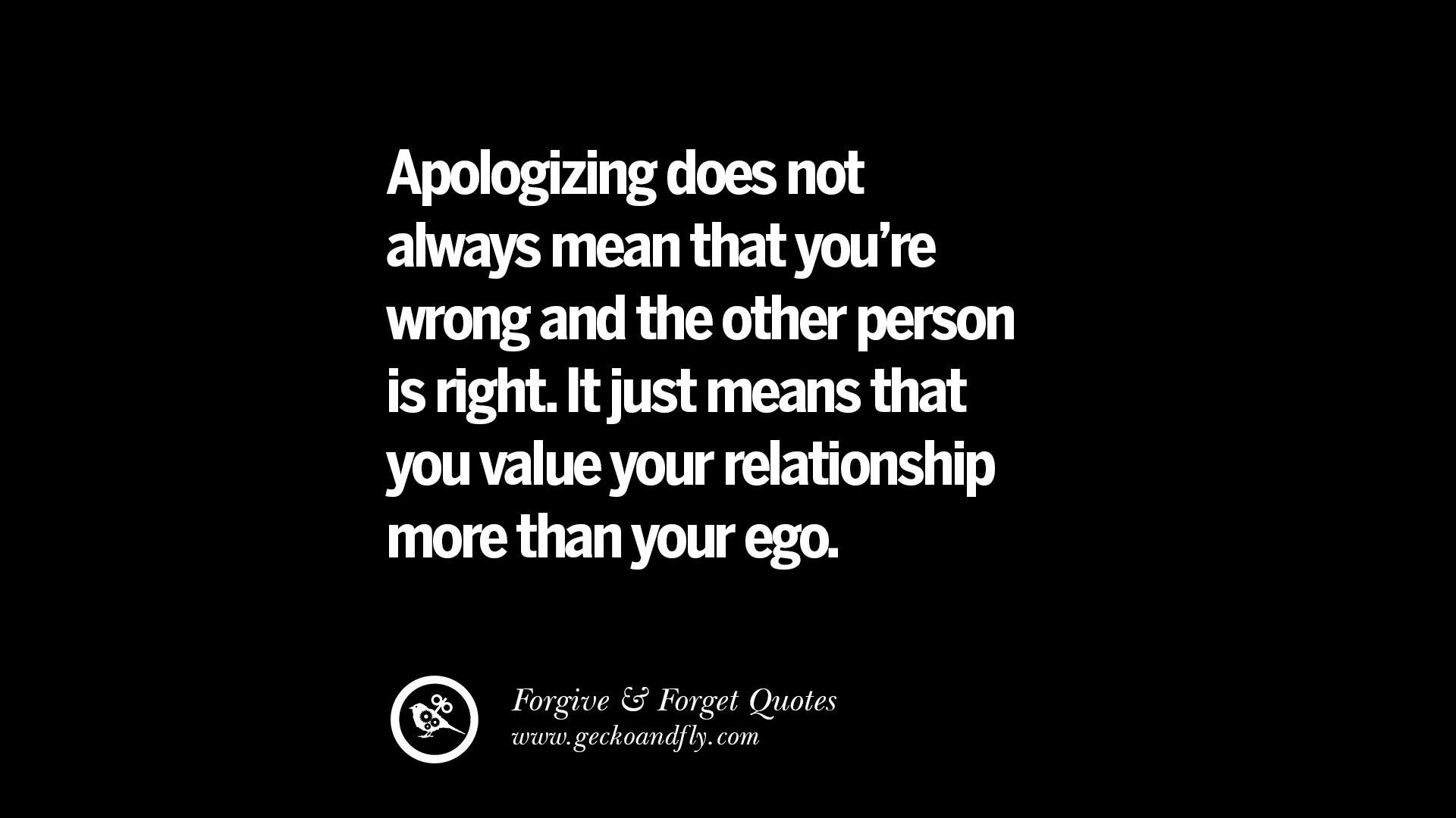 Apologizing does not always mean that you re wrong and the other person is right It just means that you value your relationship more than your ego