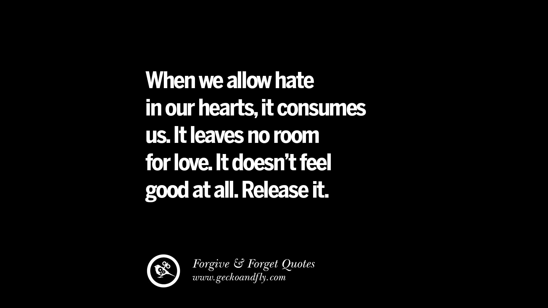 When we allow hate in our hearts it consumes us It leaves no room for love It doesn t feel good at all Release it