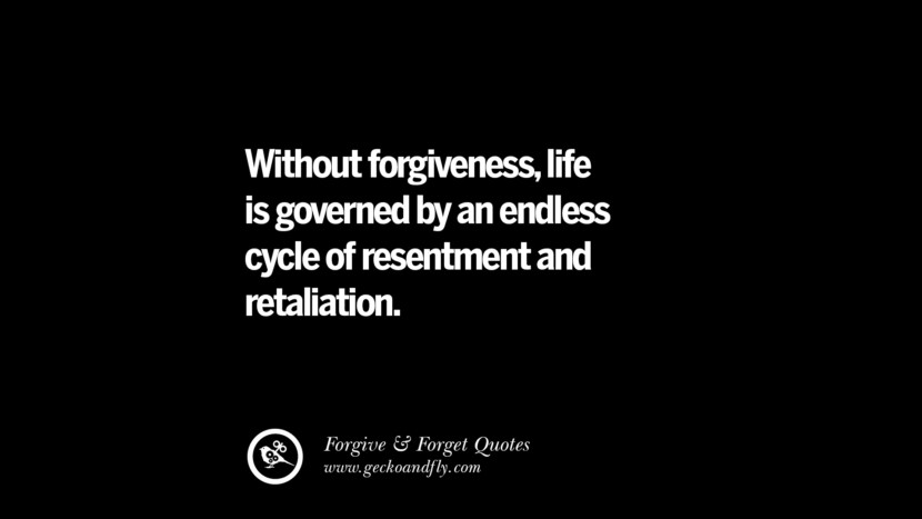 Without forgiveness, life is governed by an endless cycle of resentment and retaliation.