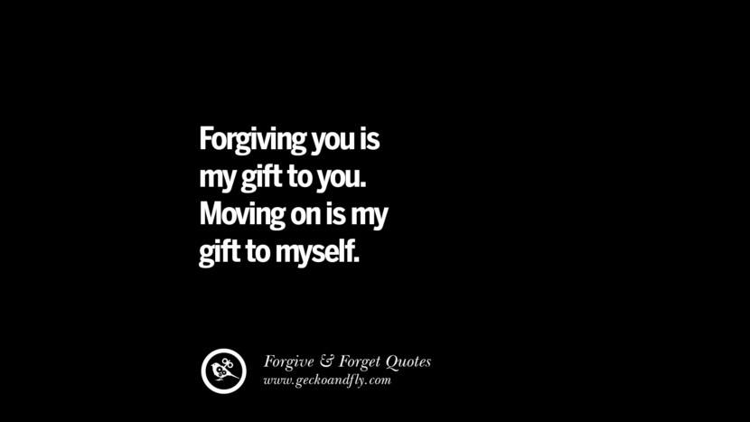 Forgiving you is my gift to you. Moving on is my gift to myself.