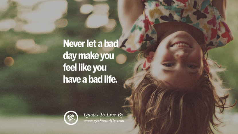 Never let a bad day make you feel like you have a bad life. 