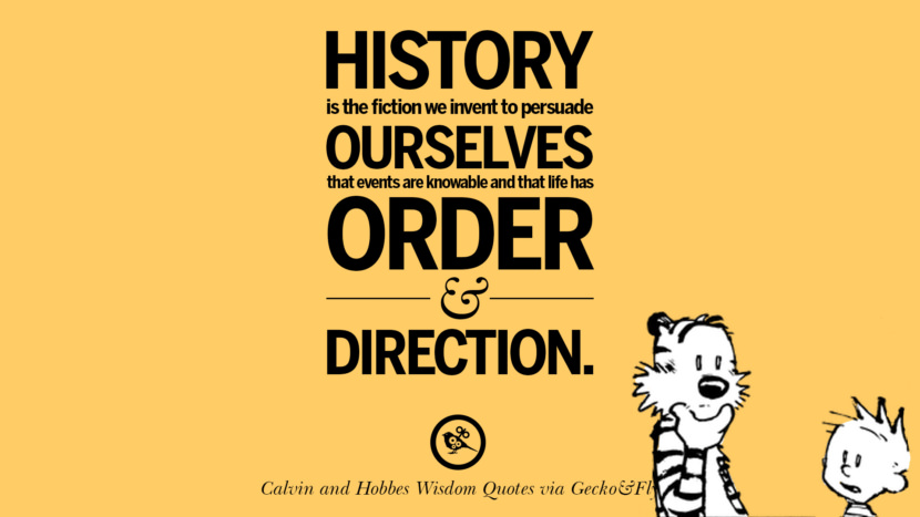 History is the fiction we invent to persuade ourselves that events are knowable and that life has order and direction. Quote via Calvin And Hobbes