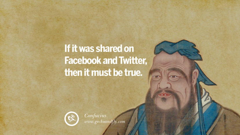 If it was shared on Facebook and Twitter, then it must be true. - Confucius
