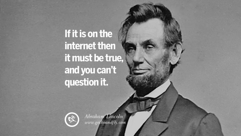 if it is on the internet then it must be true, and you can't question it. - Abraham Lincoln