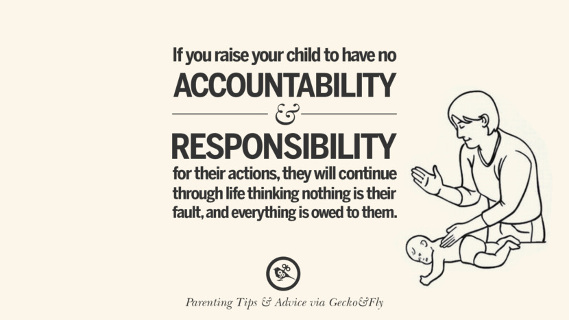 If you raise your child to have no accountability and responsibility for their actions, they will continue through life thinking nothing is their fault, and everything is owed to them.