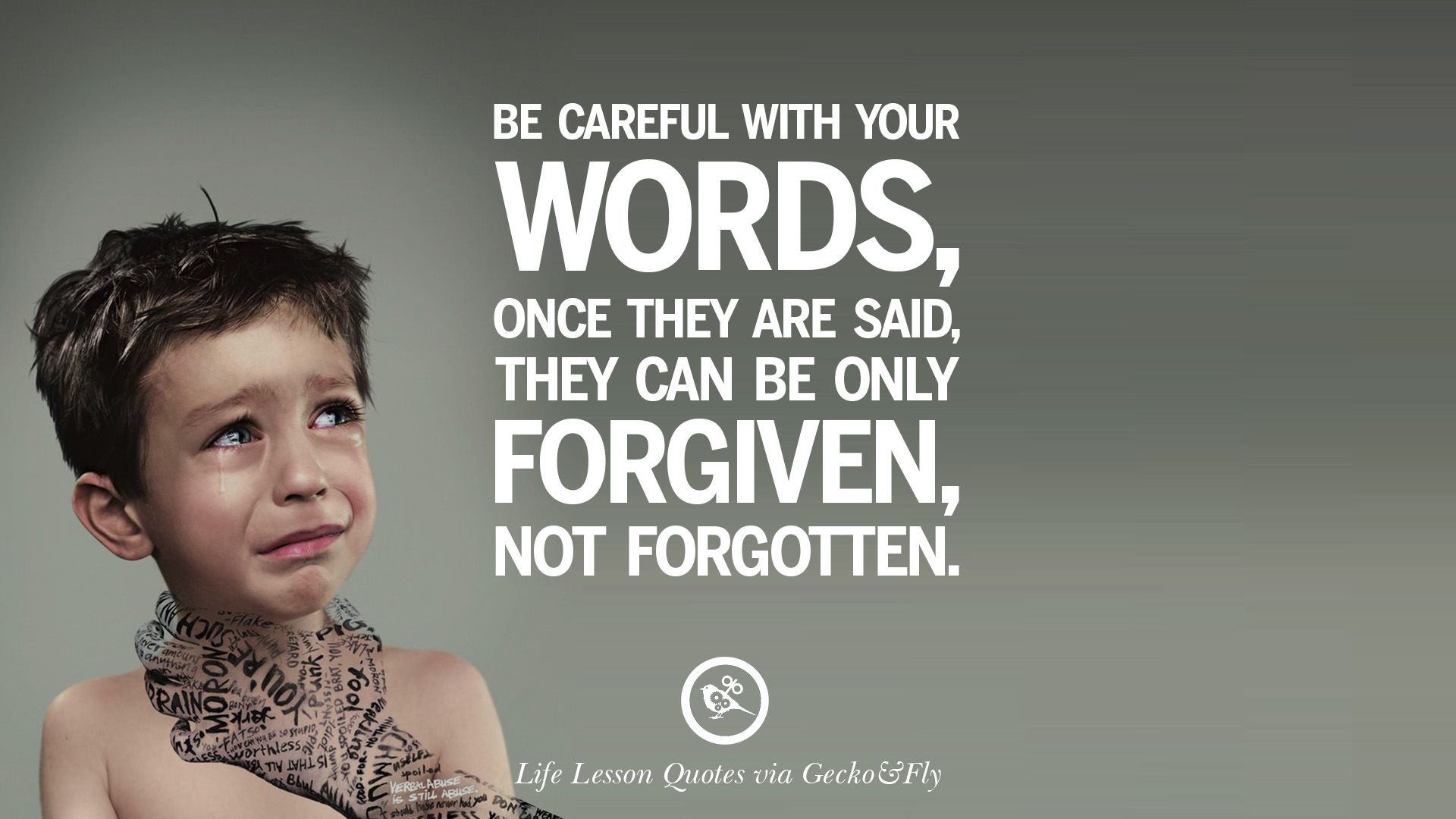 Be careful with your words once they are said they can be only forgiven not forgotten