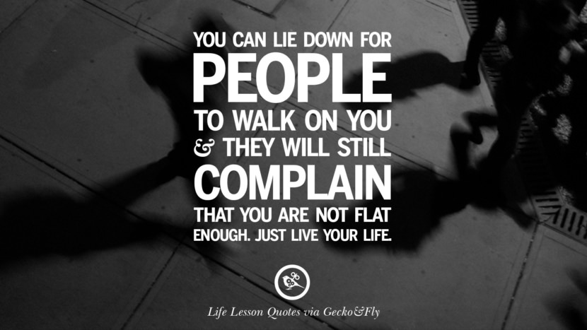 You can lie down for people to walk on you and they will still complain that you are not flat enough. Just live your life.