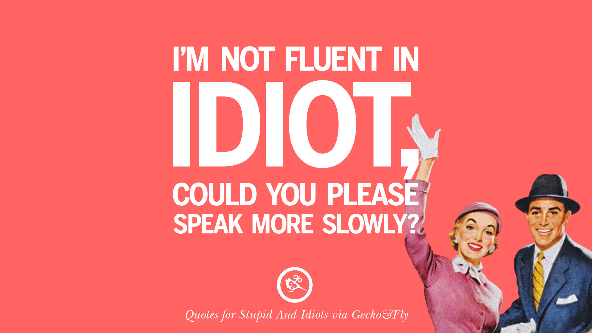 Can you speak more please. Speak slowly please. Please speak more slowly. Please could you speak. The Idiot.