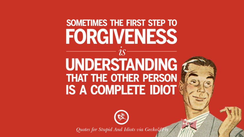 Sometimes the first step to forgiveness is understanding that the other person is a complete idiot.