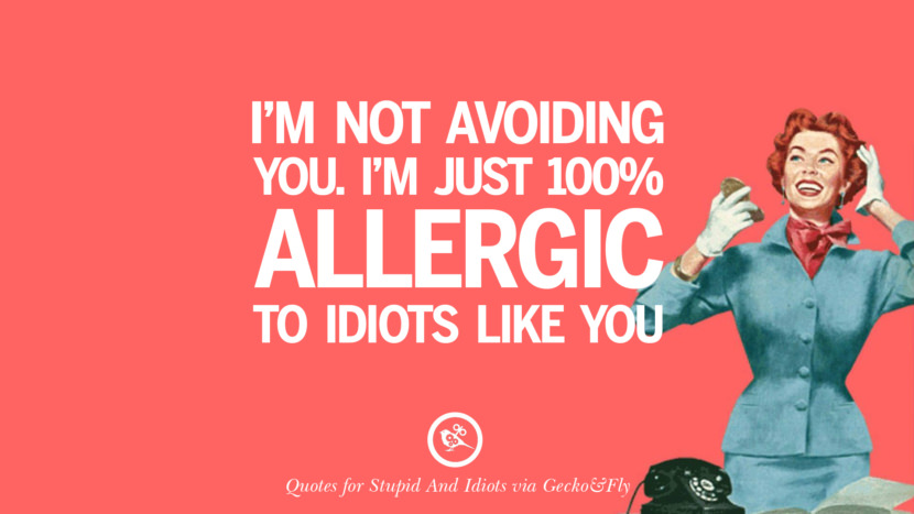 I'm not avoiding you. I'm just 100% allergic to idiots like you.