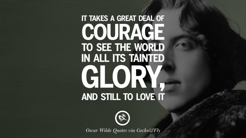 It takes a great deal of courage to see the world in all its tainted glory, and still to love it. Quote by Oscar Wilde