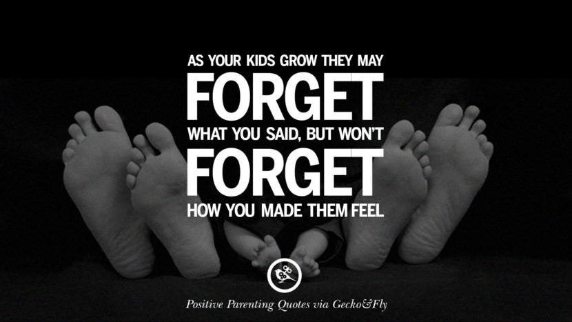 As your kids grow they may forget what you said, but won't forget how you made them feel.