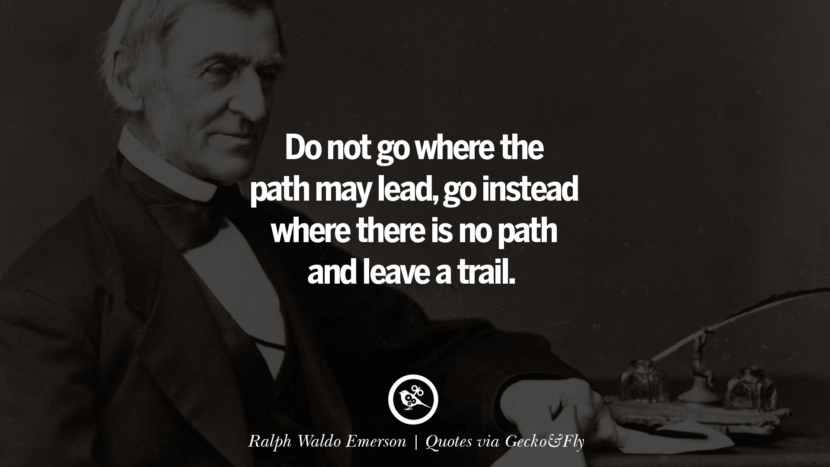 Do not go where the path may lead, go instead where there is no path and leave a trail. - Ralph Waldo Emerson