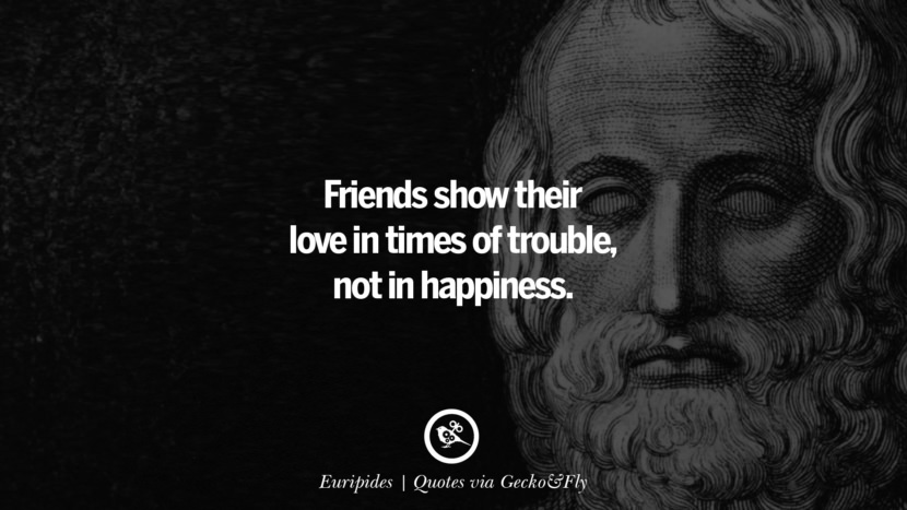 Friends show their love in times of trouble, not in happiness. - Euripides