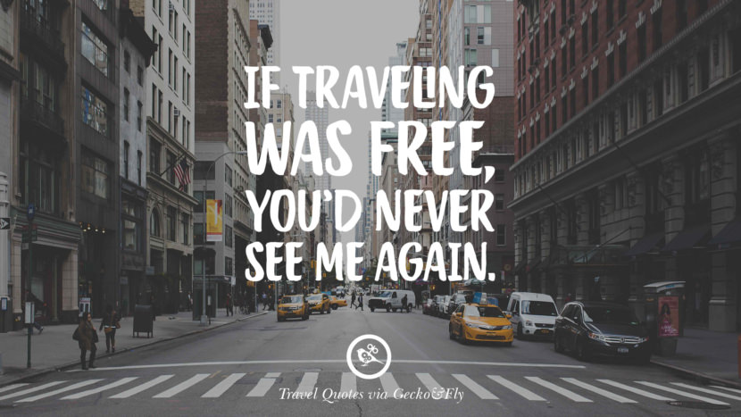 If traveling was free, you'd never see me again.