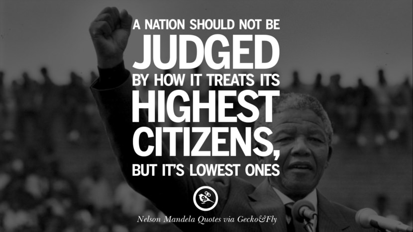 A nation should not be judged by how it treats its highest citizens, but it's lowest ones. Quote by Nelson Mandela