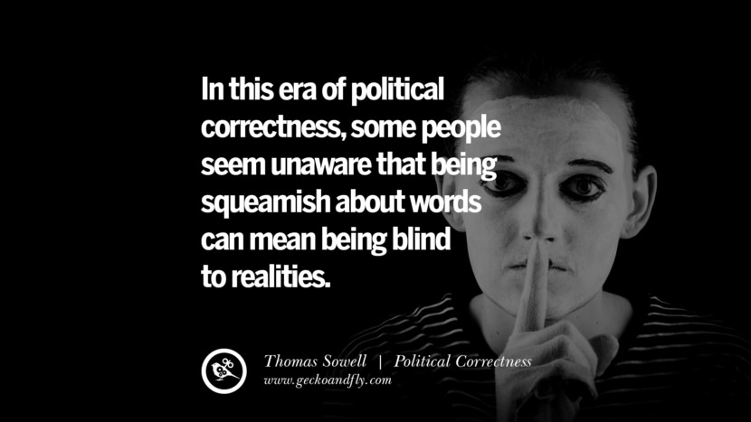 In this era of political correctness, some people seem unaware that being squeamish about words can mean being blind to realities. - Thomas Sowell
