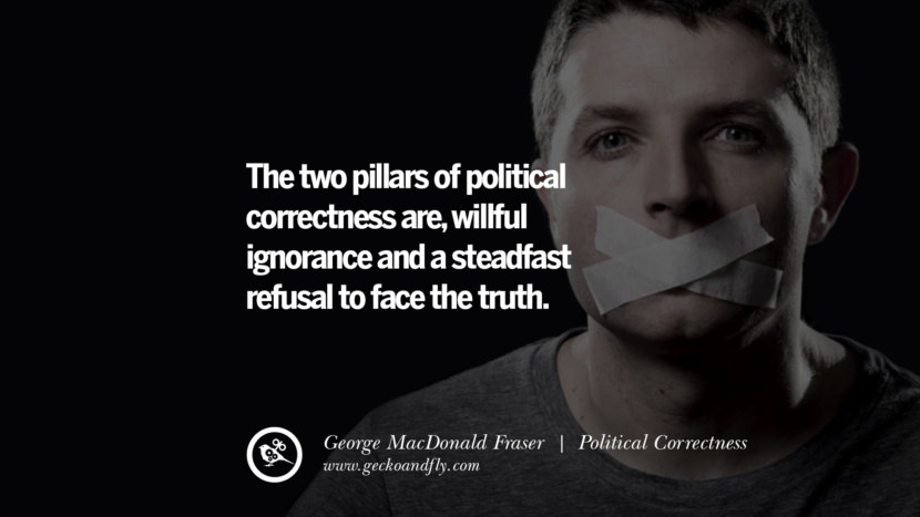 The two pillars of political correctness are, willful ignorance and a steadfast refusal to face the truth. - George MacDonald Fraser
