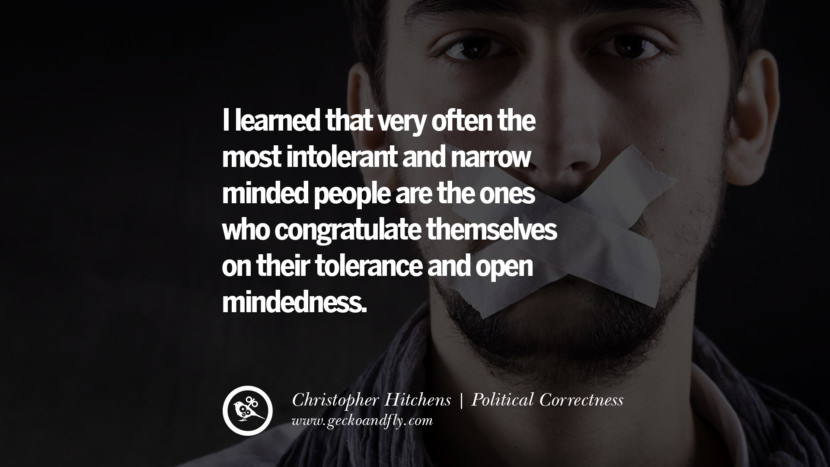 I learned that very often the most intolerant and narrow minded people are the ones who congratulate themselves on their tolerance and open mindedness. - Christopher Hitchens