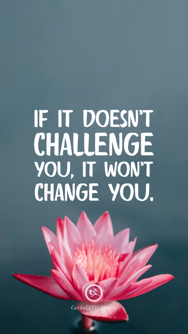 If it doesn’t challenge you, it won’t change you.