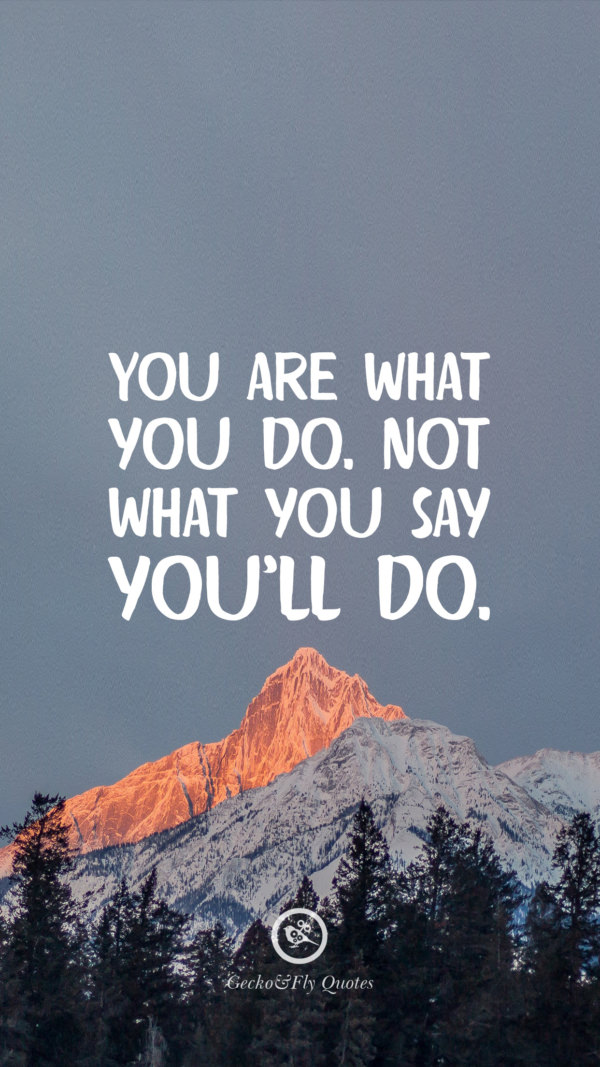 You are what you do. Not what you say you’ll do.