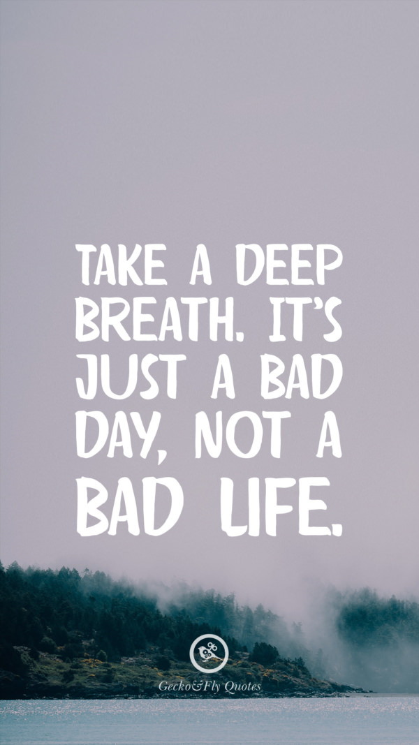 Take a deep breath. It’s just a bad day, not a bad life.
