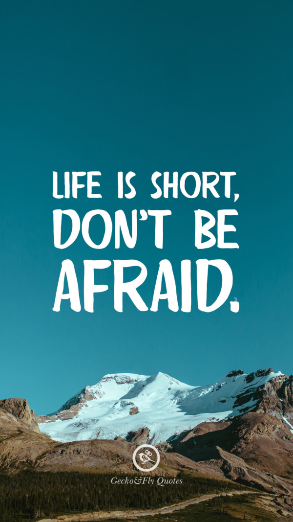 Life is short, don’t be afraid.