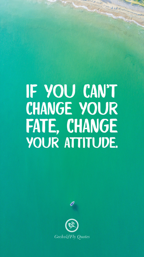 If you can’t change your fate, change your attitude.