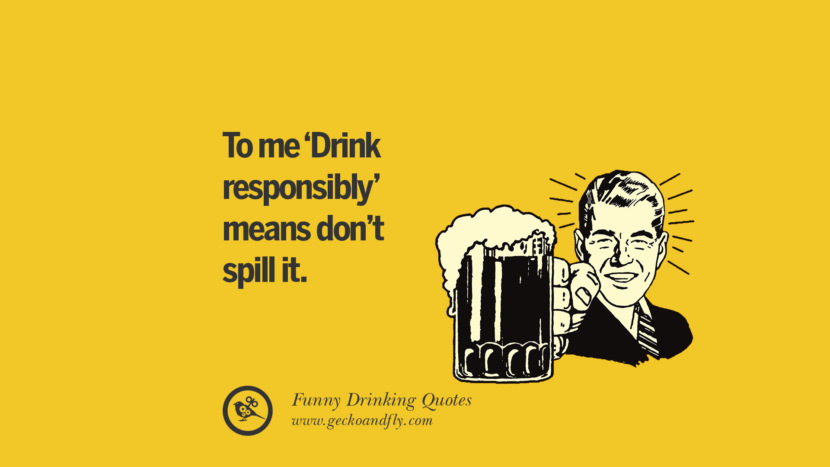 To me, drinking responsibly means don't spill it.